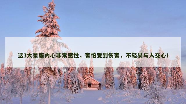 这3大星座内心非常感性，害怕受到伤害，不轻易与人交心！
