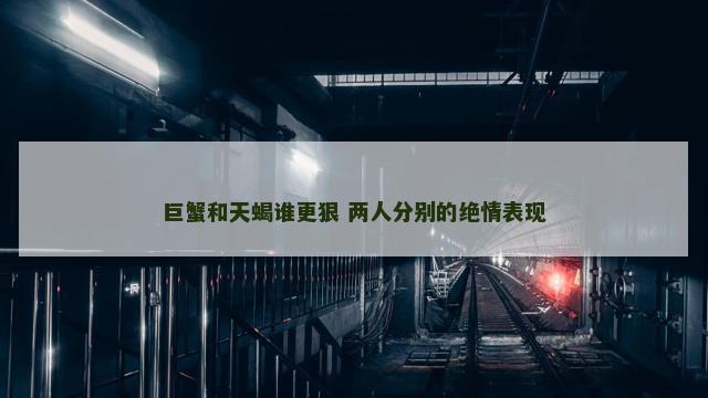 巨蟹和天蝎谁更狠 两人分别的绝情表现