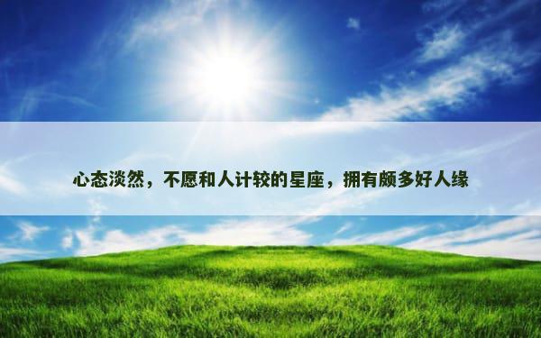 心态淡然，不愿和人计较的星座，拥有颇多好人缘