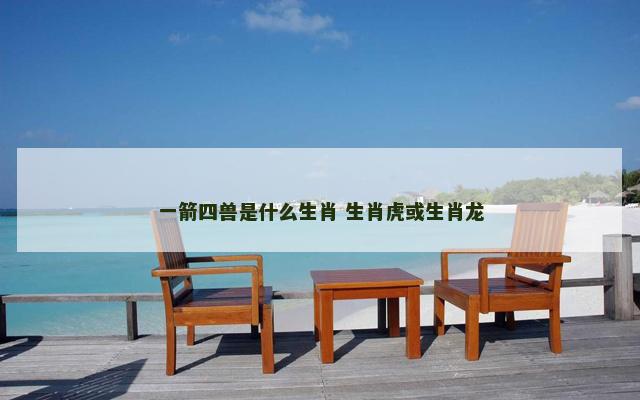 一箭四兽是什么生肖 生肖虎或生肖龙