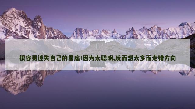 很容易迷失自己的星座!因为太聪明,反而想太多而走错方向