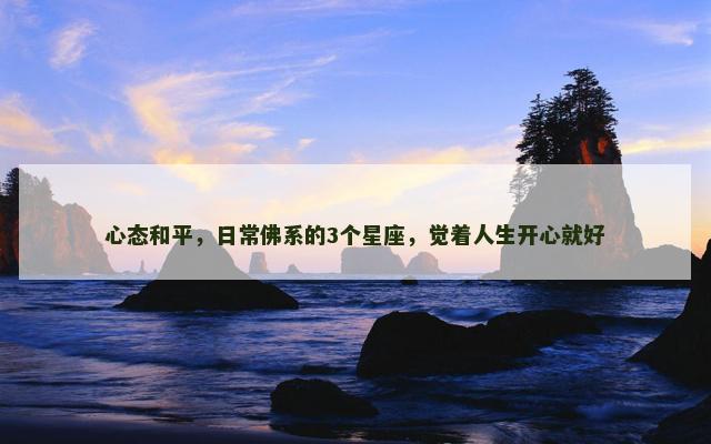 心态和平，日常佛系的3个星座，觉着人生开心就好