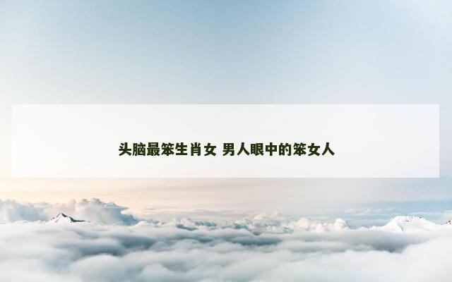 头脑最笨生肖女 男人眼中的笨女人