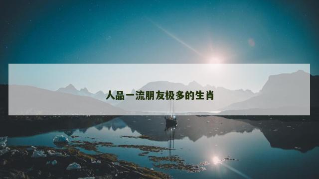 人品一流朋友极多的生肖