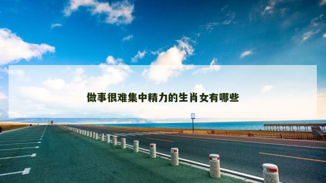 做事很难集中精力的生肖女有哪些