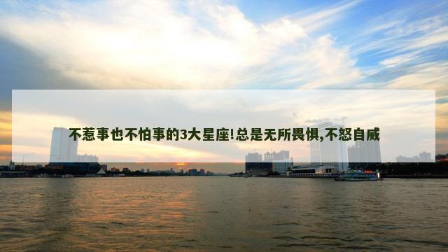 不惹事也不怕事的3大星座!总是无所畏惧,不怒自威
