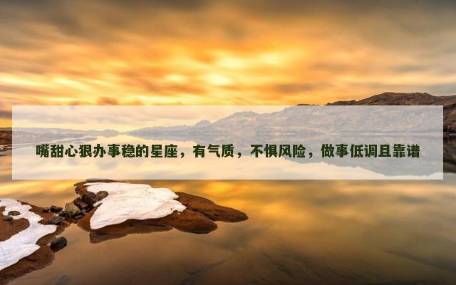 嘴甜心狠办事稳的星座，有气质，不惧风险，做事低调且靠谱
