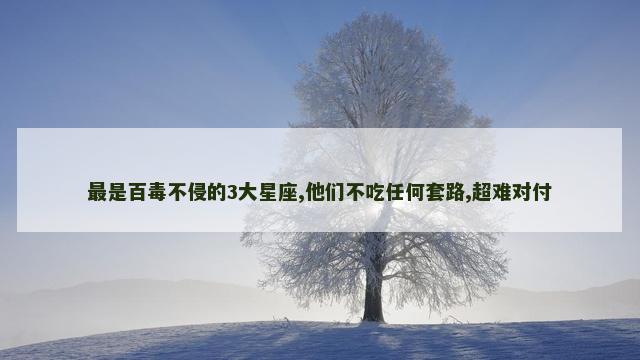 最是百毒不侵的3大星座,他们不吃任何套路,超难对付
