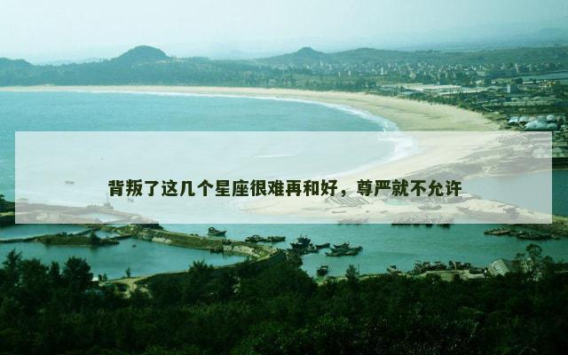 背叛了这几个星座很难再和好，尊严就不允许