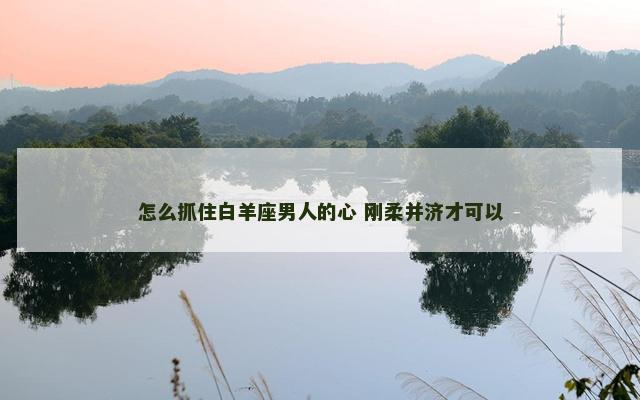 怎么抓住白羊座男人的心 刚柔并济才可以