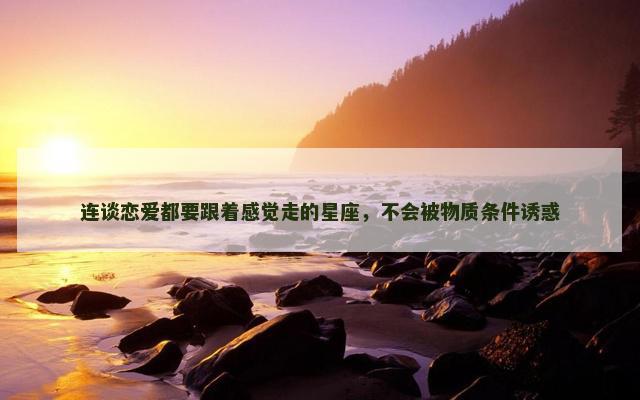 连谈恋爱都要跟着感觉走的星座，不会被物质条件诱惑