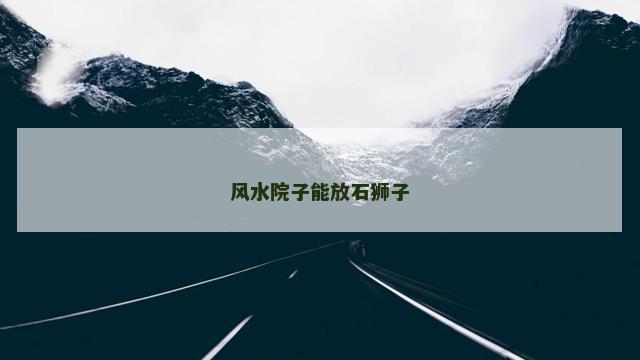 风水院子能放石狮子