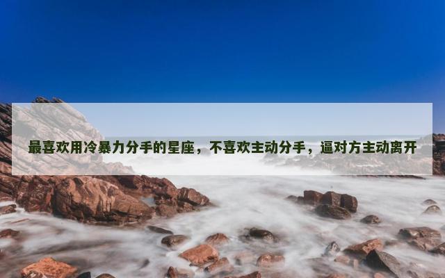 最喜欢用冷暴力分手的星座，不喜欢主动分手，逼对方主动离开