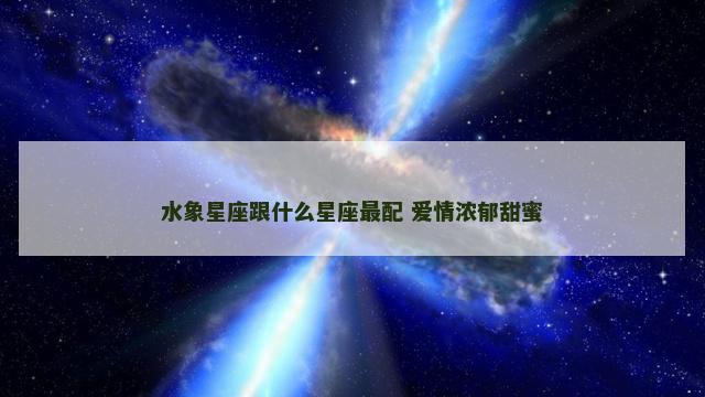 水象星座跟什么星座最配 爱情浓郁甜蜜