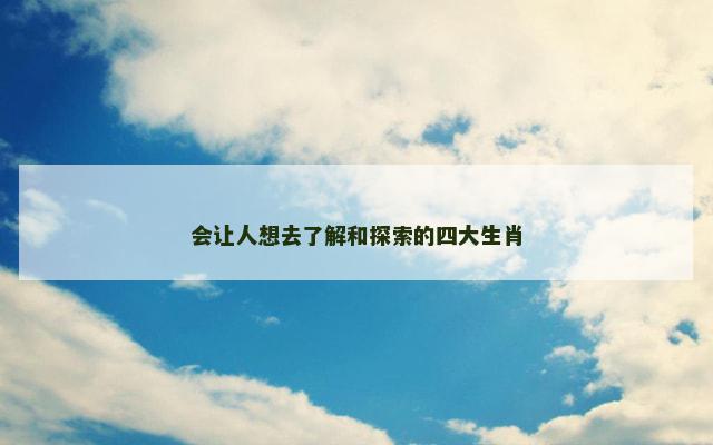 会让人想去了解和探索的四大生肖