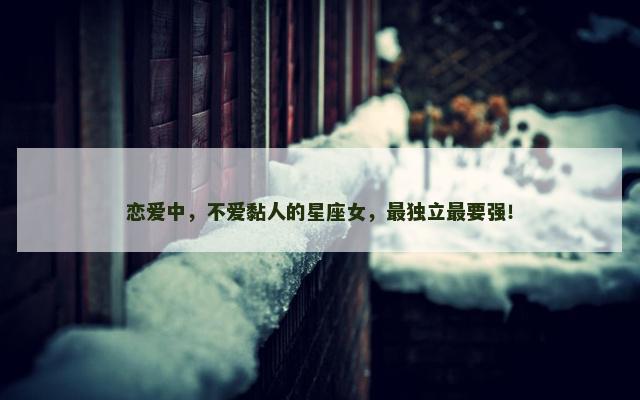 恋爱中，不爱黏人的星座女，最独立最要强！