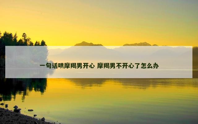 一句话哄摩羯男开心 摩羯男不开心了怎么办