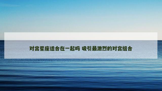 对宫星座适合在一起吗 吸引最激烈的对宫组合