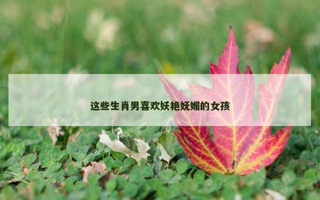 这些生肖男喜欢妖艳妩媚的女孩