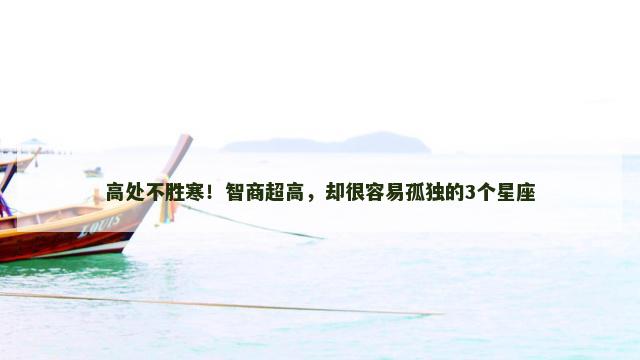高处不胜寒！智商超高，却很容易孤独的3个星座