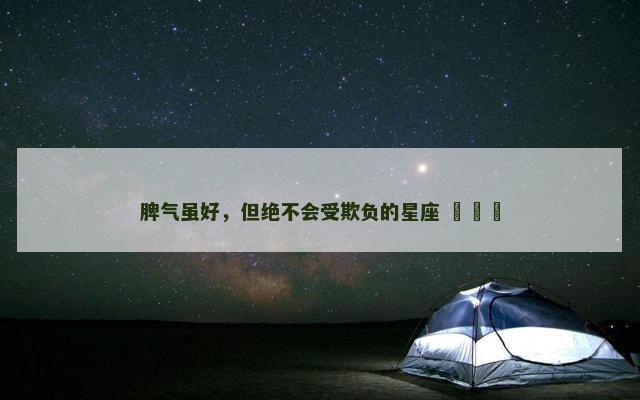 脾气虽好，但绝不会受欺负的星座 ​​​