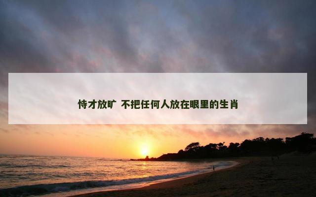 恃才放旷 不把任何人放在眼里的生肖