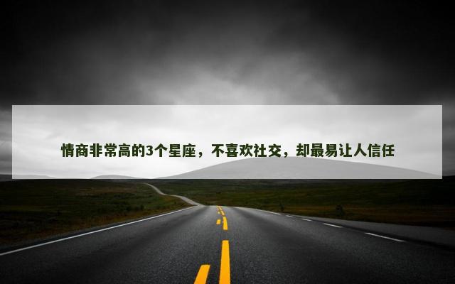 情商非常高的3个星座，不喜欢社交，却最易让人信任