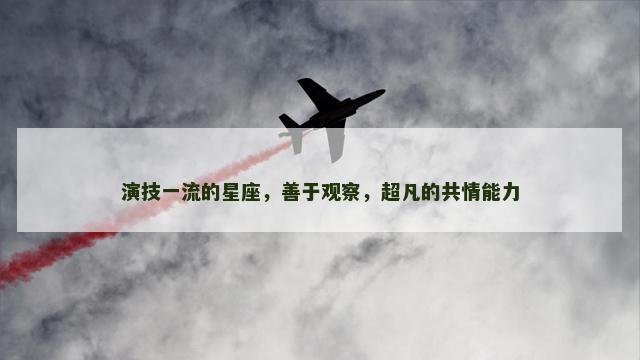 演技一流的星座，善于观察，超凡的共情能力