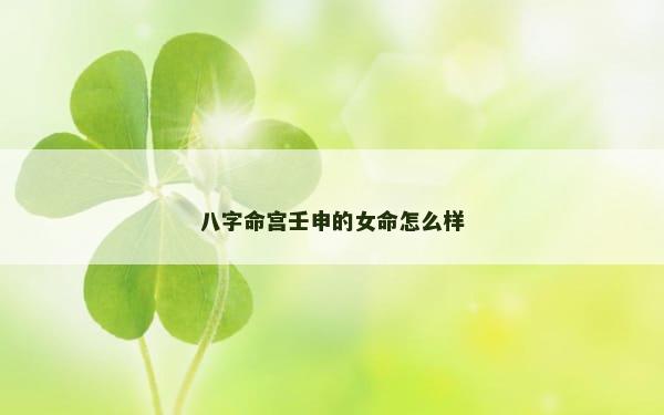 八字命宫壬申的女命怎么样