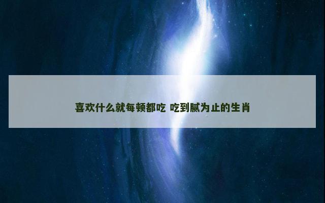 喜欢什么就每顿都吃 吃到腻为止的生肖