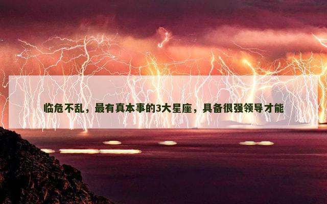 临危不乱，最有真本事的3大星座，具备很强领导才能