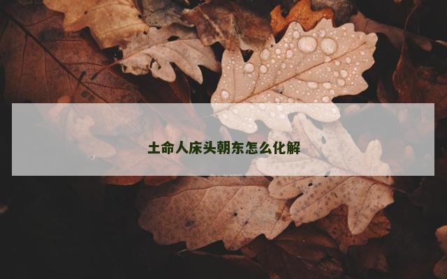土命人床头朝东怎么化解