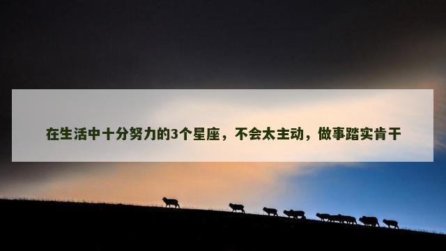 在生活中十分努力的3个星座，不会太主动，做事踏实肯干