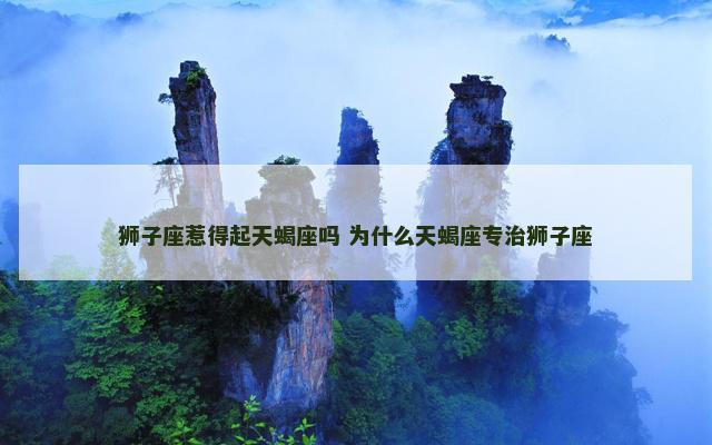 狮子座惹得起天蝎座吗 为什么天蝎座专治狮子座