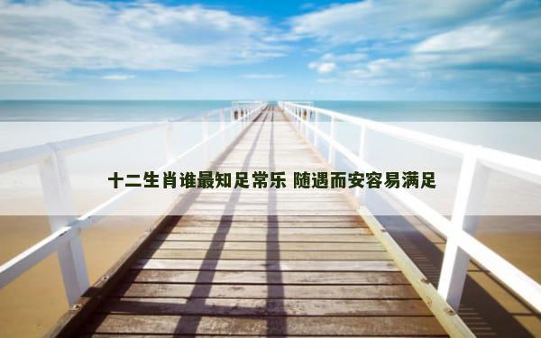 十二生肖谁最知足常乐 随遇而安容易满足