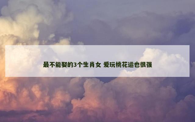 最不能娶的3个生肖女 爱玩桃花运也很强