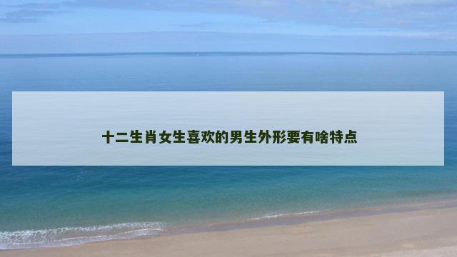 十二生肖女生喜欢的男生外形要有啥特点