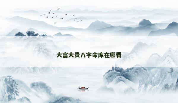 大富大贵八字命库在哪看