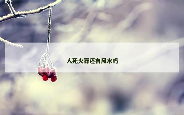 人死火葬还有风水吗