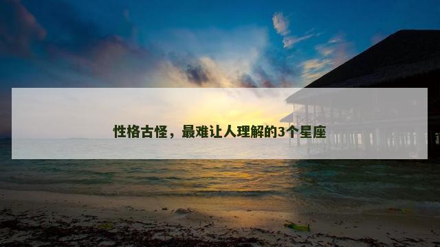 性格古怪，最难让人理解的3个星座
