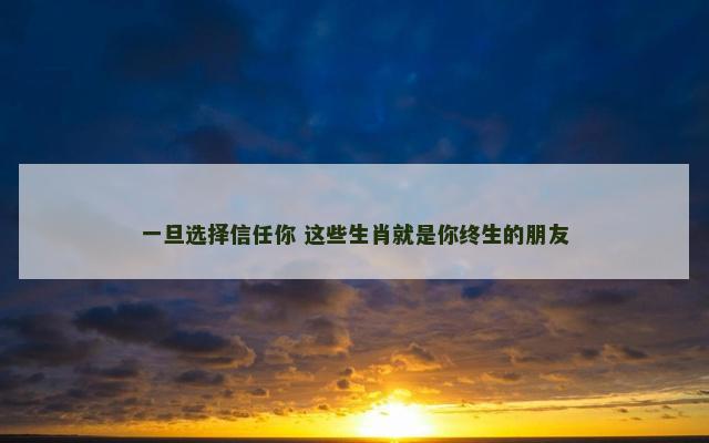 一旦选择信任你 这些生肖就是你终生的朋友