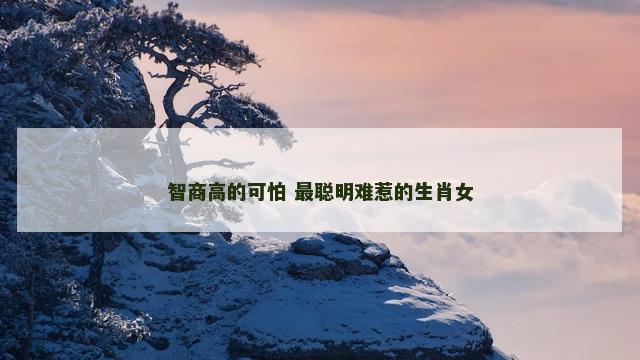 智商高的可怕 最聪明难惹的生肖女