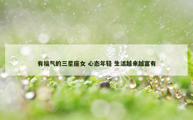 有福气的三星座女 心态年轻 生活越来越富有