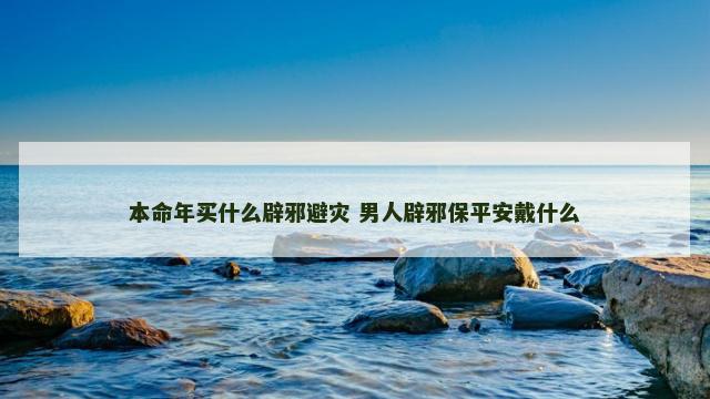 本命年买什么辟邪避灾 男人辟邪保平安戴什么