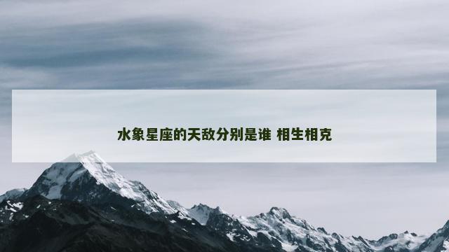 水象星座的天敌分别是谁 相生相克