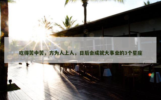 吃得苦中苦，方为人上人，日后会成就大事业的3个星座