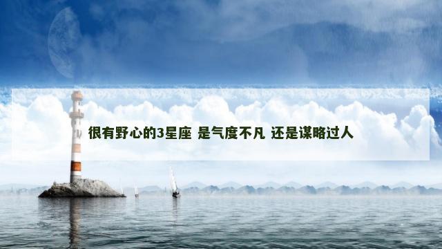 很有野心的3星座 是气度不凡 还是谋略过人