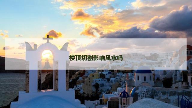 楼顶切割影响风水吗