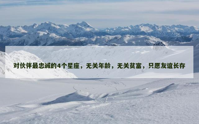 对伙伴最忠诚的4个星座，无关年龄，无关贫富，只愿友谊长存