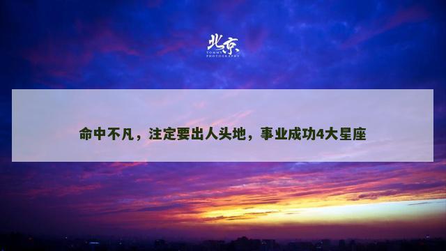 命中不凡，注定要出人头地，事业成功4大星座
